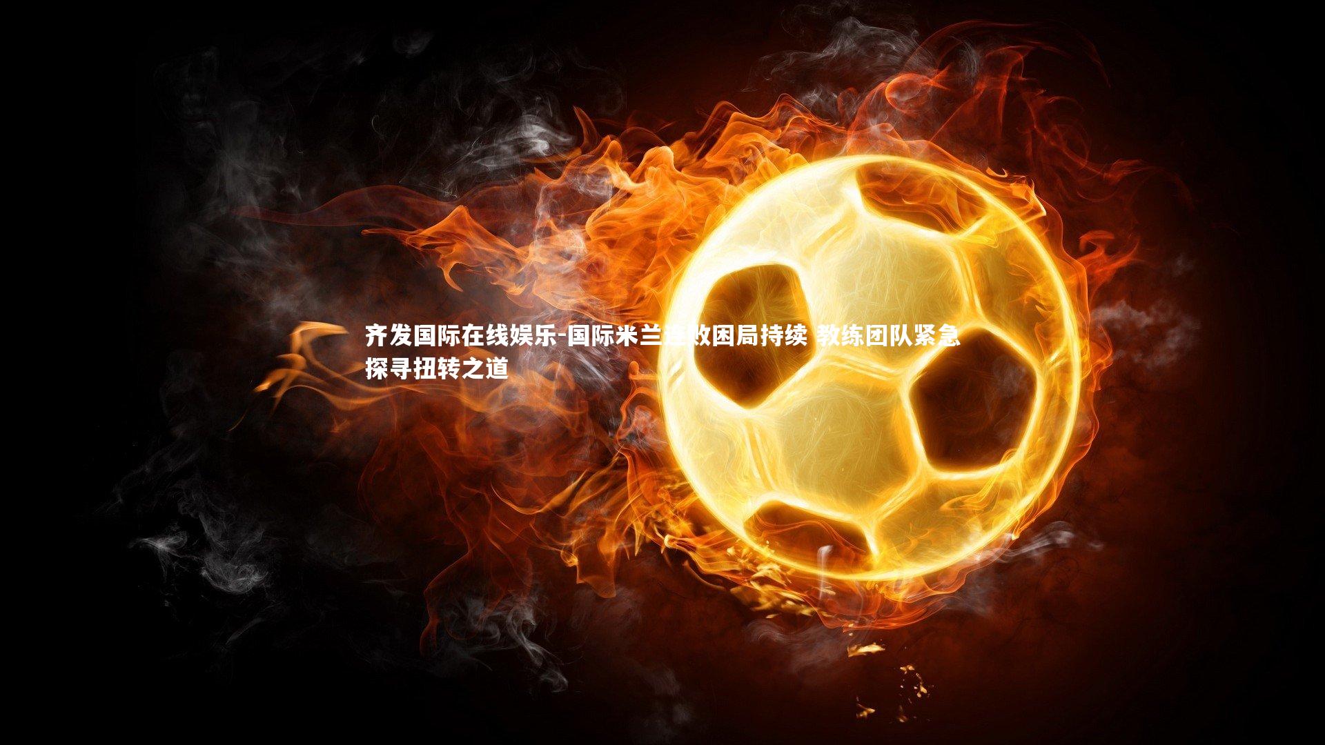 国际米兰连败困局持续 教练团队紧急探寻扭转之道