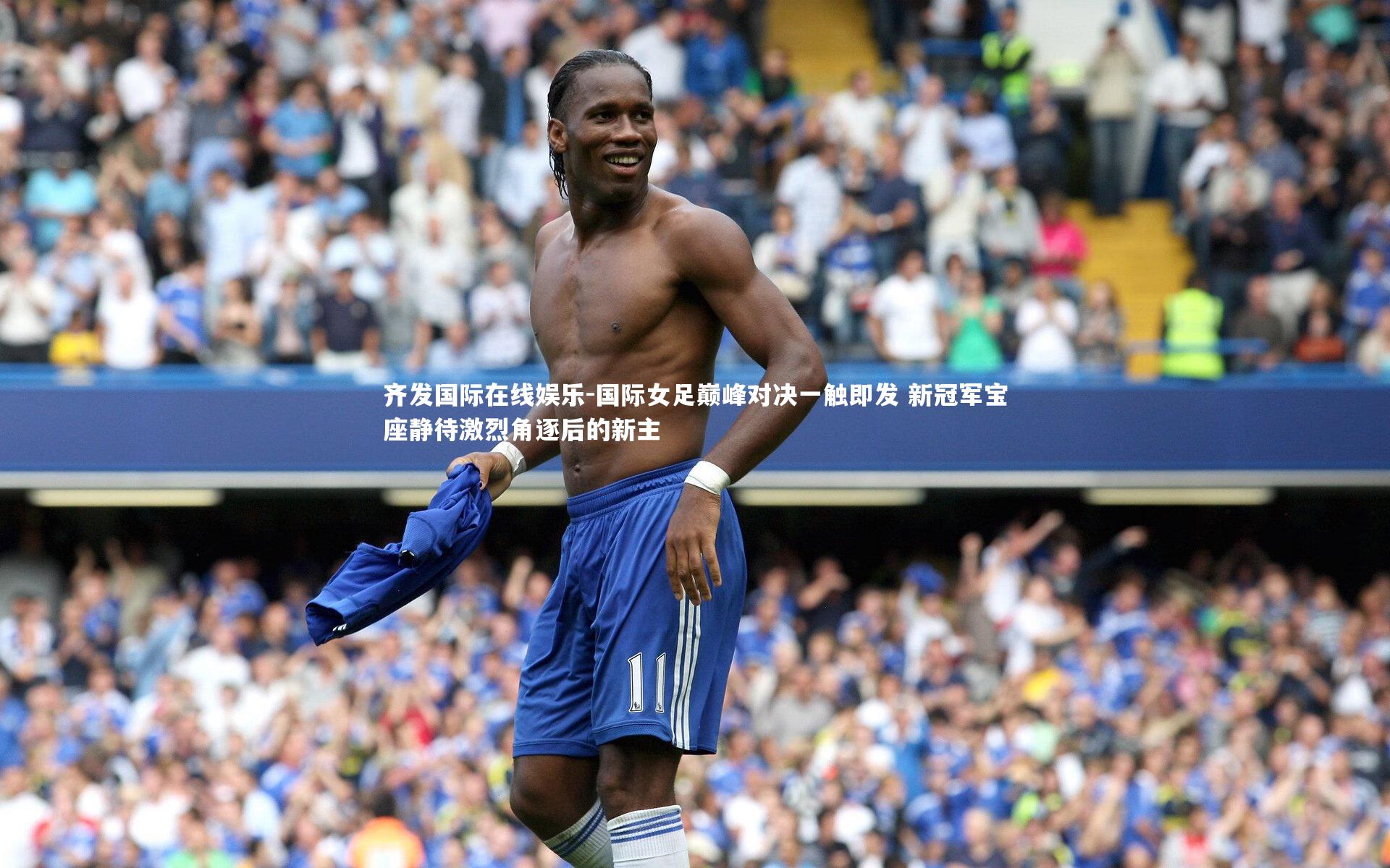 国际女足巅峰对决一触即发 新冠军宝座静待激烈角逐后的新主