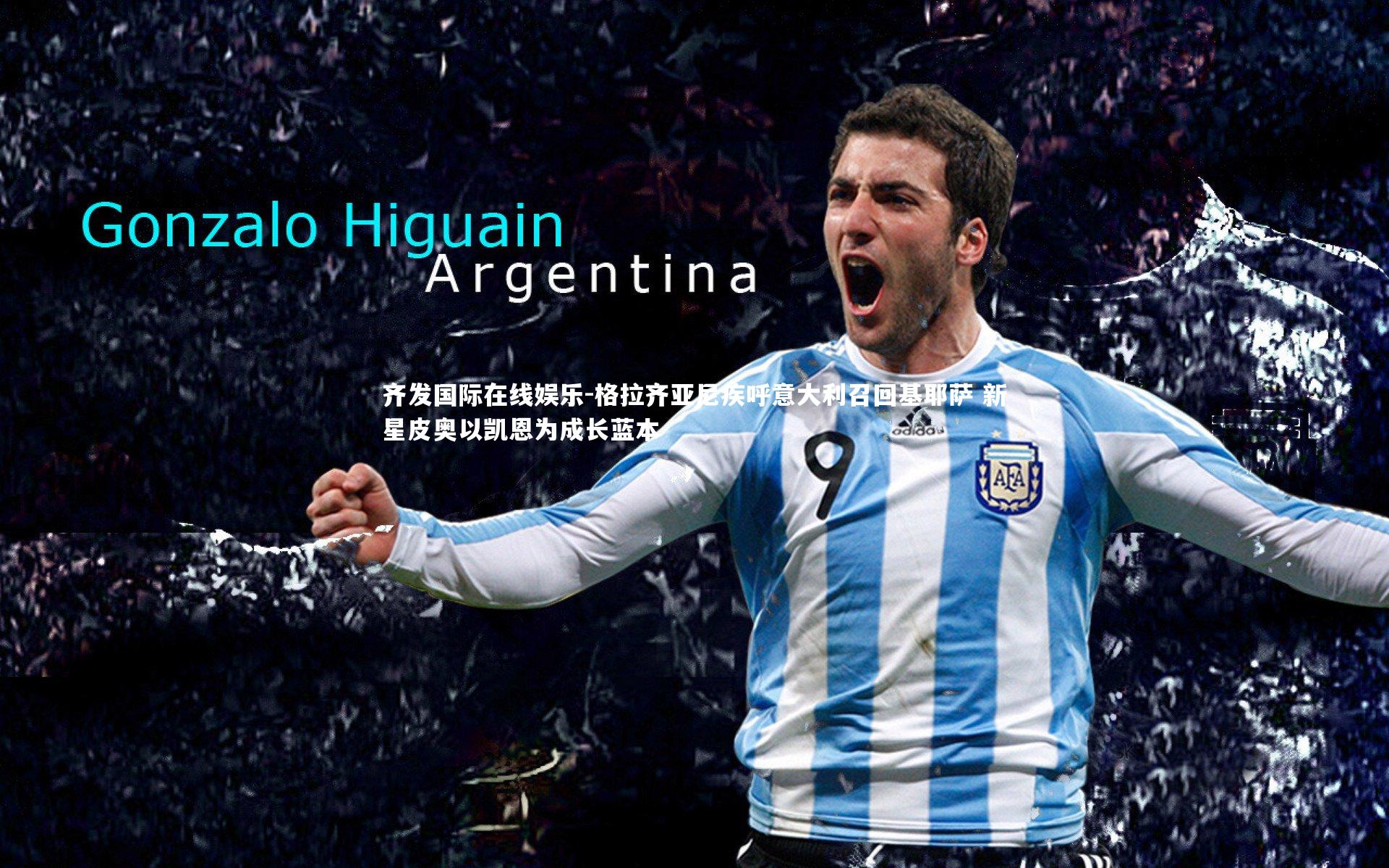 齐发国际在线娱乐-格拉齐亚尼疾呼意大利召回基耶萨 新星皮奥以凯恩为成长蓝本